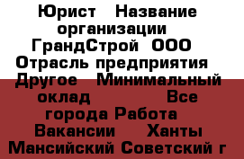 Юрист › Название организации ­ ГрандСтрой, ООО › Отрасль предприятия ­ Другое › Минимальный оклад ­ 30 000 - Все города Работа » Вакансии   . Ханты-Мансийский,Советский г.